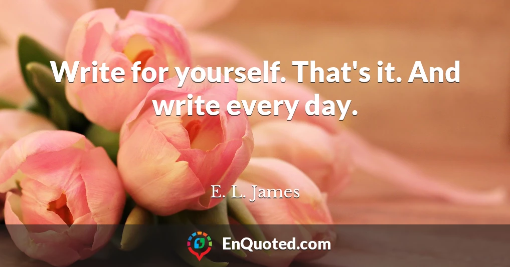 Write for yourself. That's it. And write every day.