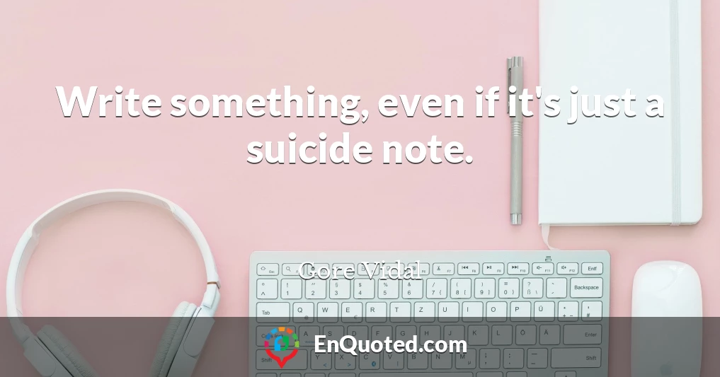 Write something, even if it's just a suicide note.