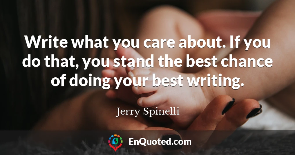Write what you care about. If you do that, you stand the best chance of doing your best writing.