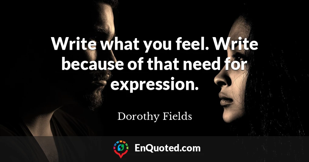 Write what you feel. Write because of that need for expression.