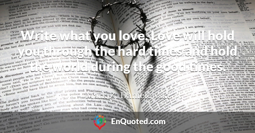 Write what you love. Love will hold you through the hard times and hold the world during the good times.