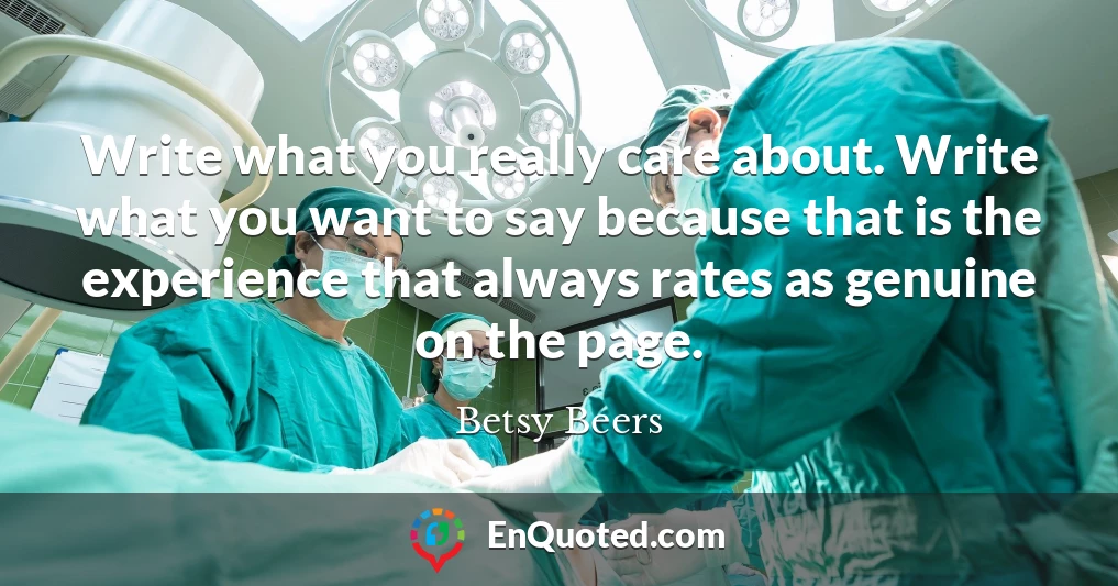 Write what you really care about. Write what you want to say because that is the experience that always rates as genuine on the page.
