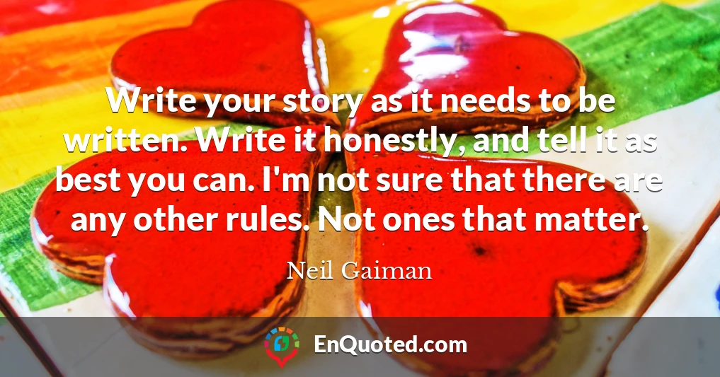 Write your story as it needs to be written. Write it honestly, and tell it as best you can. I'm not sure that there are any other rules. Not ones that matter.