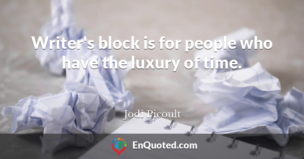 Writer's block is for people who have the luxury of time.
