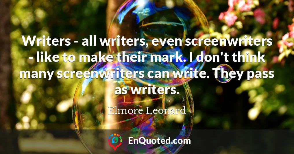 Writers - all writers, even screenwriters - like to make their mark. I don't think many screenwriters can write. They pass as writers.