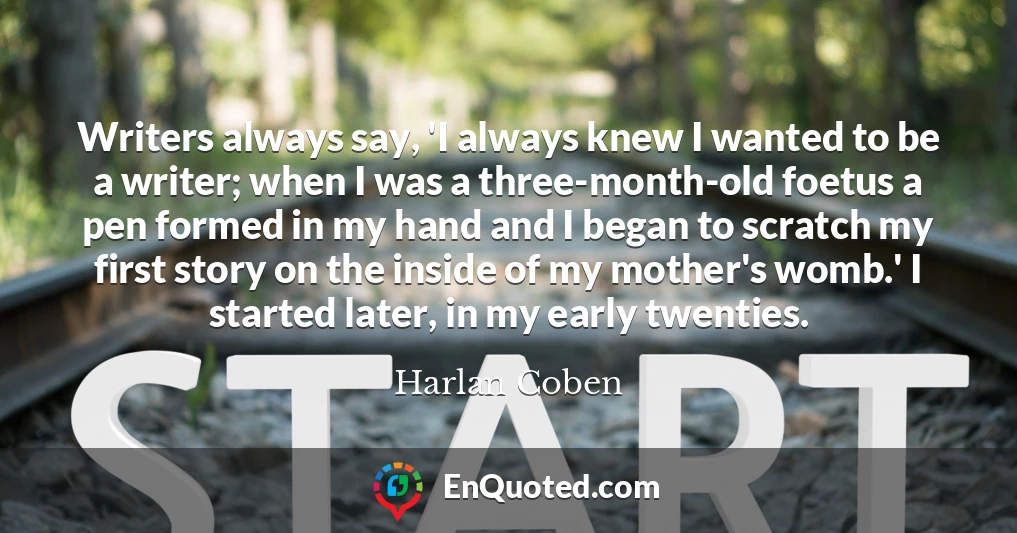 Writers always say, 'I always knew I wanted to be a writer; when I was a three-month-old foetus a pen formed in my hand and I began to scratch my first story on the inside of my mother's womb.' I started later, in my early twenties.