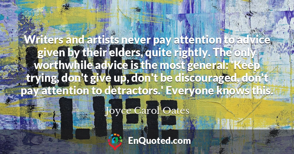 Writers and artists never pay attention to advice given by their elders, quite rightly. The only worthwhile advice is the most general: 'Keep trying, don't give up, don't be discouraged, don't pay attention to detractors.' Everyone knows this.
