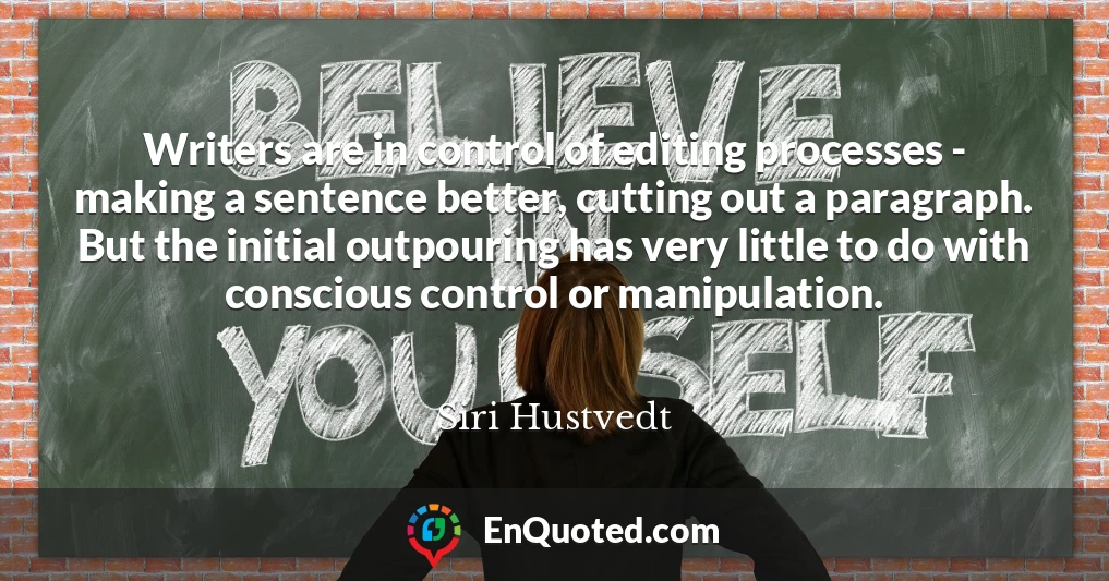 Writers are in control of editing processes - making a sentence better, cutting out a paragraph. But the initial outpouring has very little to do with conscious control or manipulation.