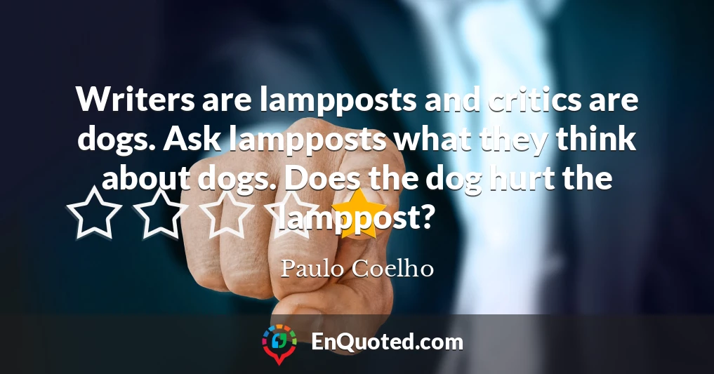 Writers are lampposts and critics are dogs. Ask lampposts what they think about dogs. Does the dog hurt the lamppost?