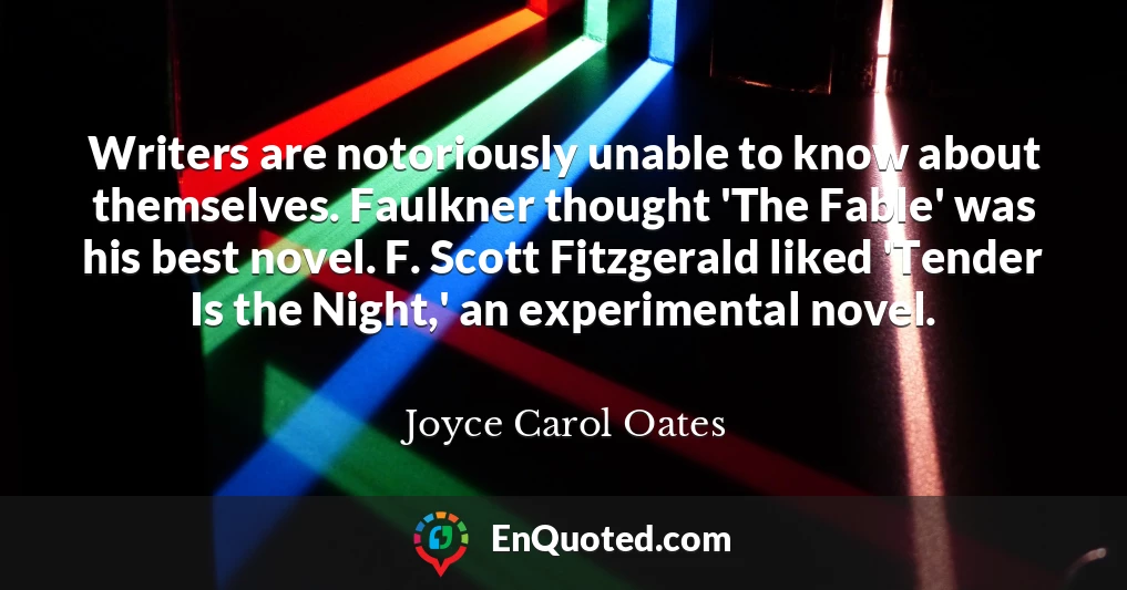 Writers are notoriously unable to know about themselves. Faulkner thought 'The Fable' was his best novel. F. Scott Fitzgerald liked 'Tender Is the Night,' an experimental novel.