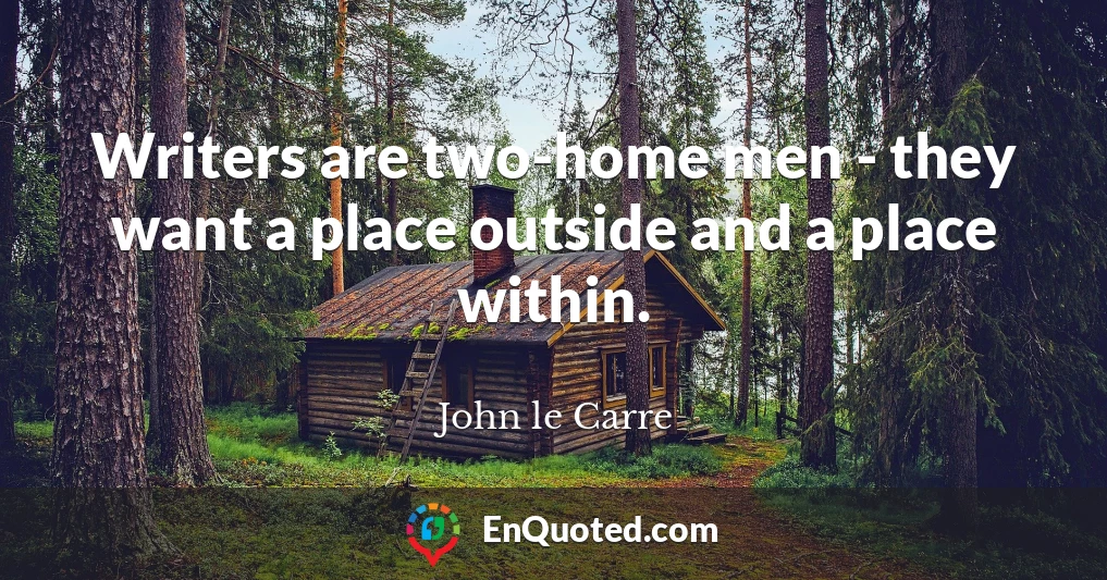 Writers are two-home men - they want a place outside and a place within.
