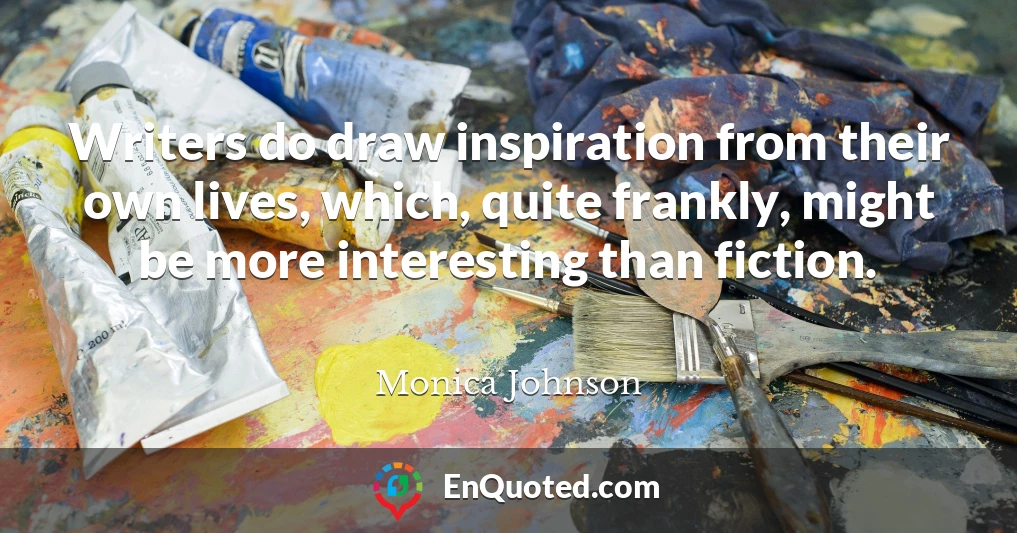 Writers do draw inspiration from their own lives, which, quite frankly, might be more interesting than fiction.