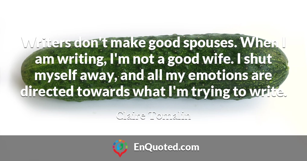 Writers don't make good spouses. When I am writing, I'm not a good wife. I shut myself away, and all my emotions are directed towards what I'm trying to write.
