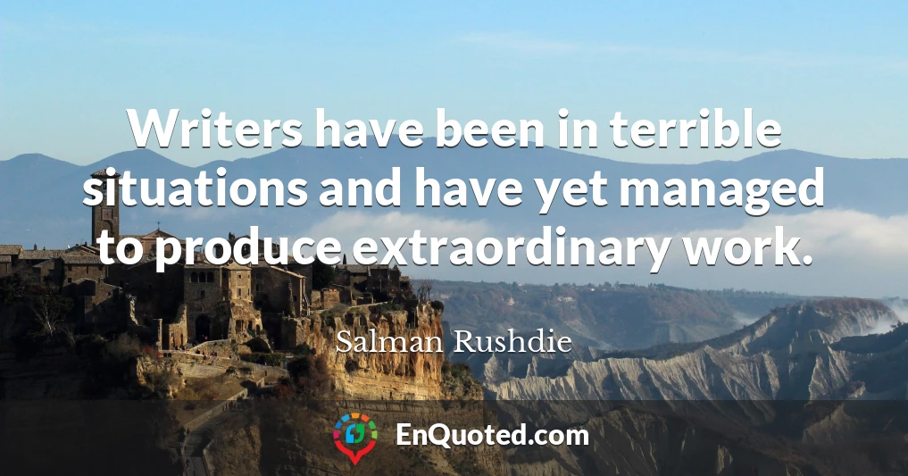 Writers have been in terrible situations and have yet managed to produce extraordinary work.