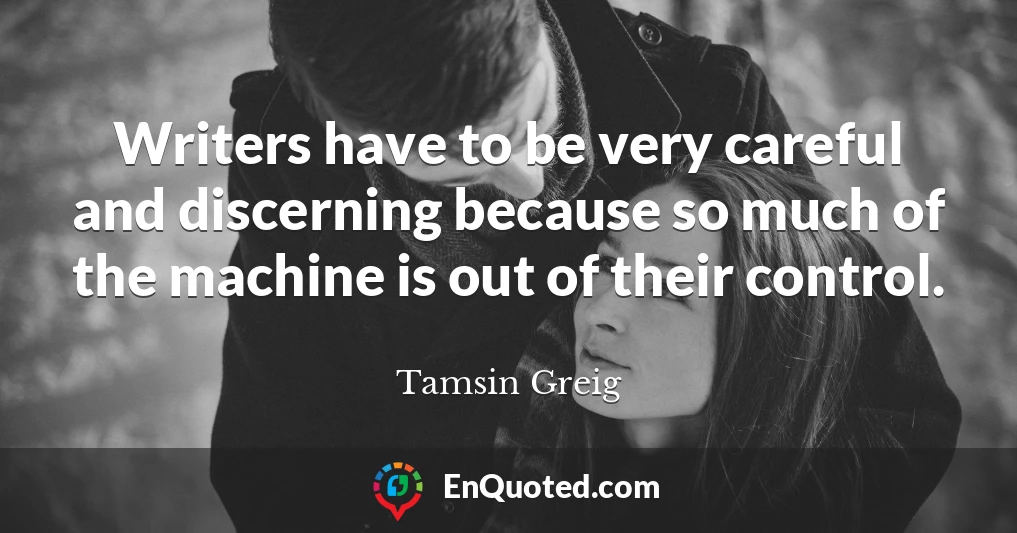 Writers have to be very careful and discerning because so much of the machine is out of their control.
