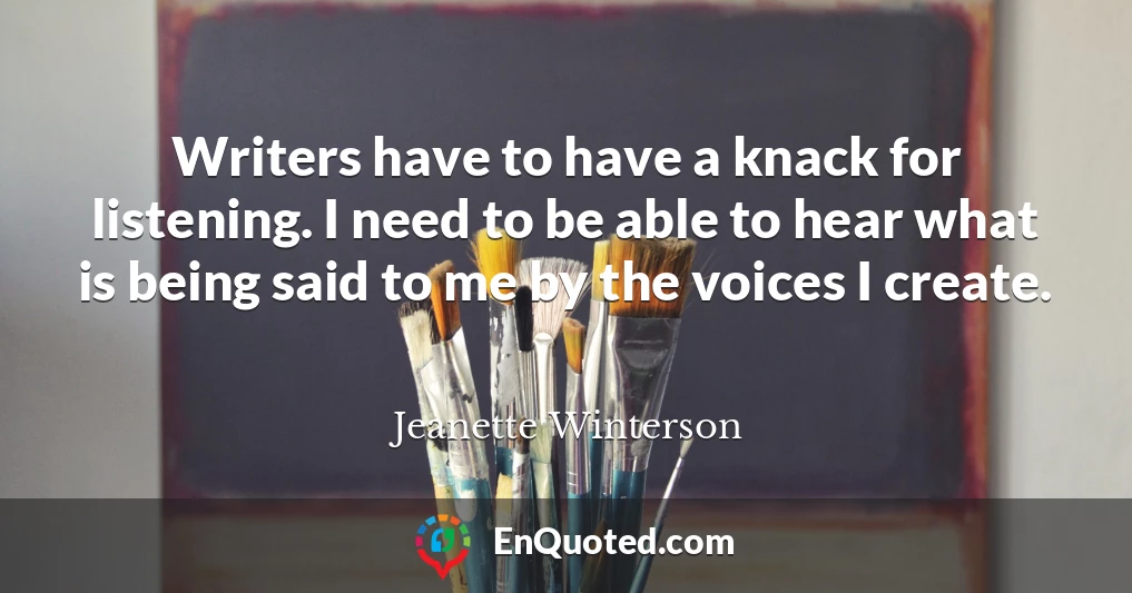 Writers have to have a knack for listening. I need to be able to hear what is being said to me by the voices I create.