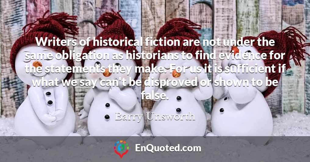 Writers of historical fiction are not under the same obligation as historians to find evidence for the statements they make. For us it is sufficient if what we say can't be disproved or shown to be false.