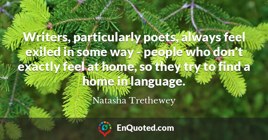 Writers, particularly poets, always feel exiled in some way - people who don't exactly feel at home, so they try to find a home in language.
