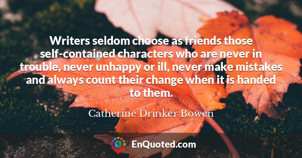 Writers seldom choose as friends those self-contained characters who are never in trouble, never unhappy or ill, never make mistakes and always count their change when it is handed to them.