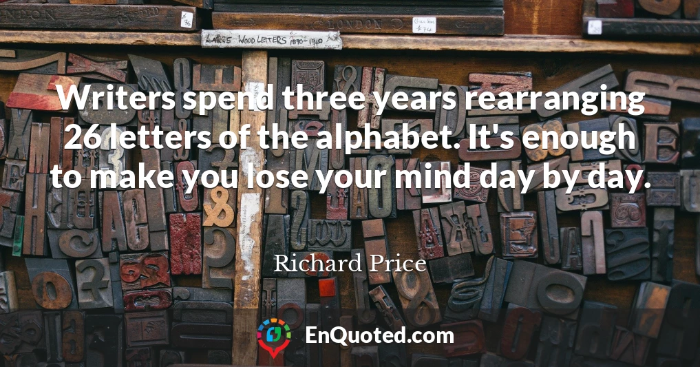 Writers spend three years rearranging 26 letters of the alphabet. It's enough to make you lose your mind day by day.