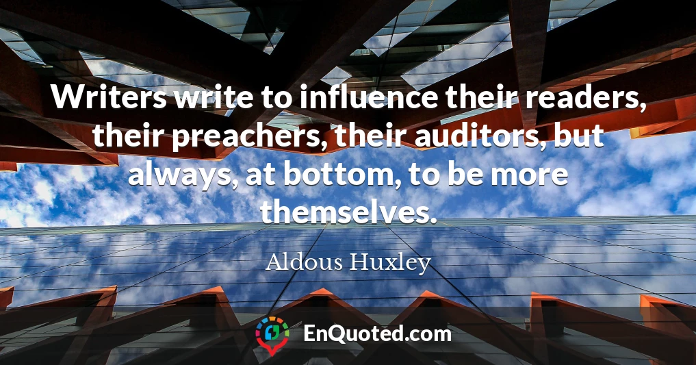Writers write to influence their readers, their preachers, their auditors, but always, at bottom, to be more themselves.