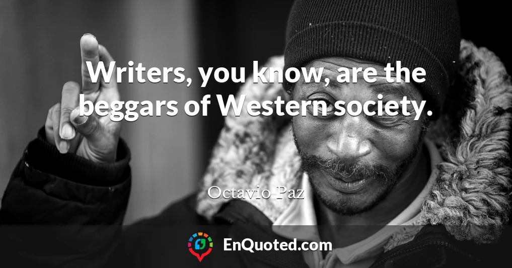 Writers, you know, are the beggars of Western society.