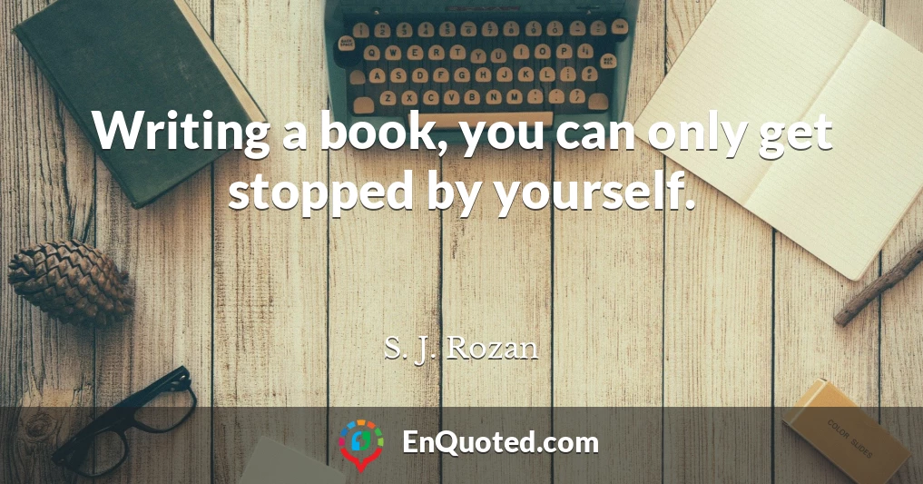 Writing a book, you can only get stopped by yourself.