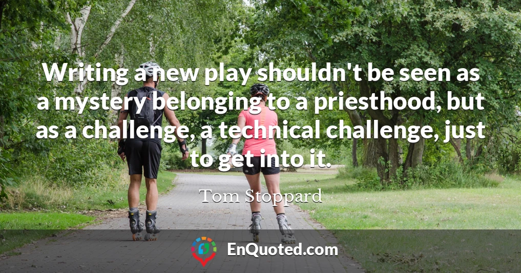 Writing a new play shouldn't be seen as a mystery belonging to a priesthood, but as a challenge, a technical challenge, just to get into it.