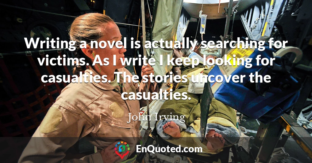 Writing a novel is actually searching for victims. As I write I keep looking for casualties. The stories uncover the casualties.