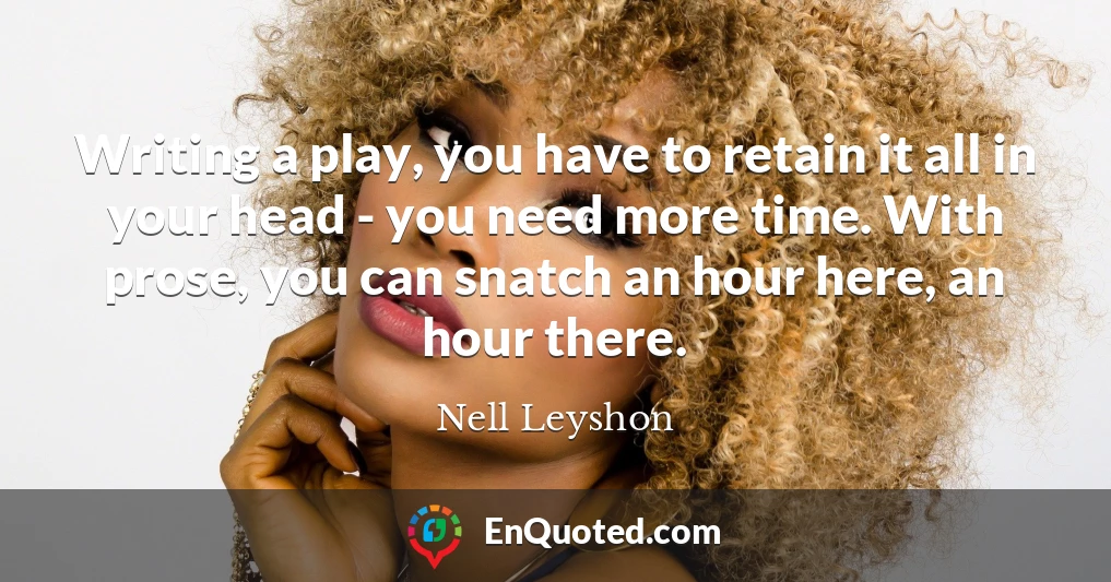 Writing a play, you have to retain it all in your head - you need more time. With prose, you can snatch an hour here, an hour there.