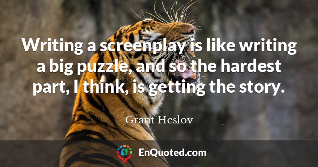 Writing a screenplay is like writing a big puzzle, and so the hardest part, I think, is getting the story.