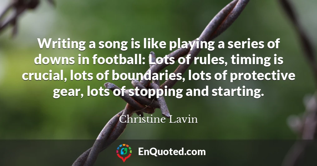 Writing a song is like playing a series of downs in football: Lots of rules, timing is crucial, lots of boundaries, lots of protective gear, lots of stopping and starting.