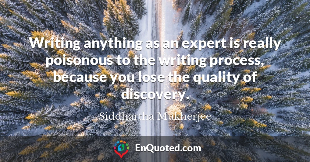 Writing anything as an expert is really poisonous to the writing process, because you lose the quality of discovery.