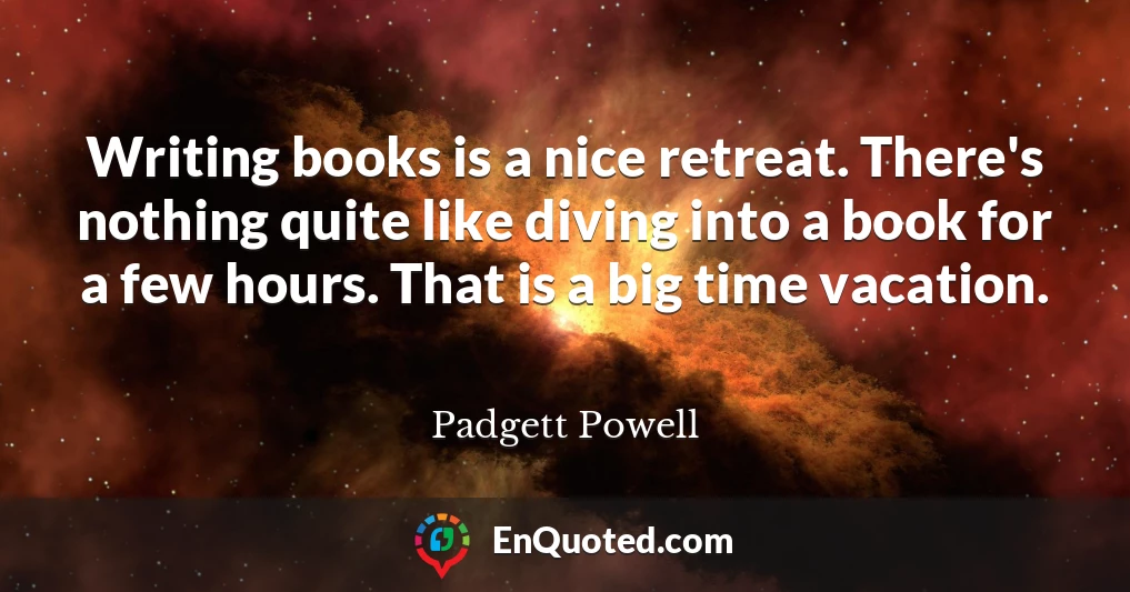 Writing books is a nice retreat. There's nothing quite like diving into a book for a few hours. That is a big time vacation.