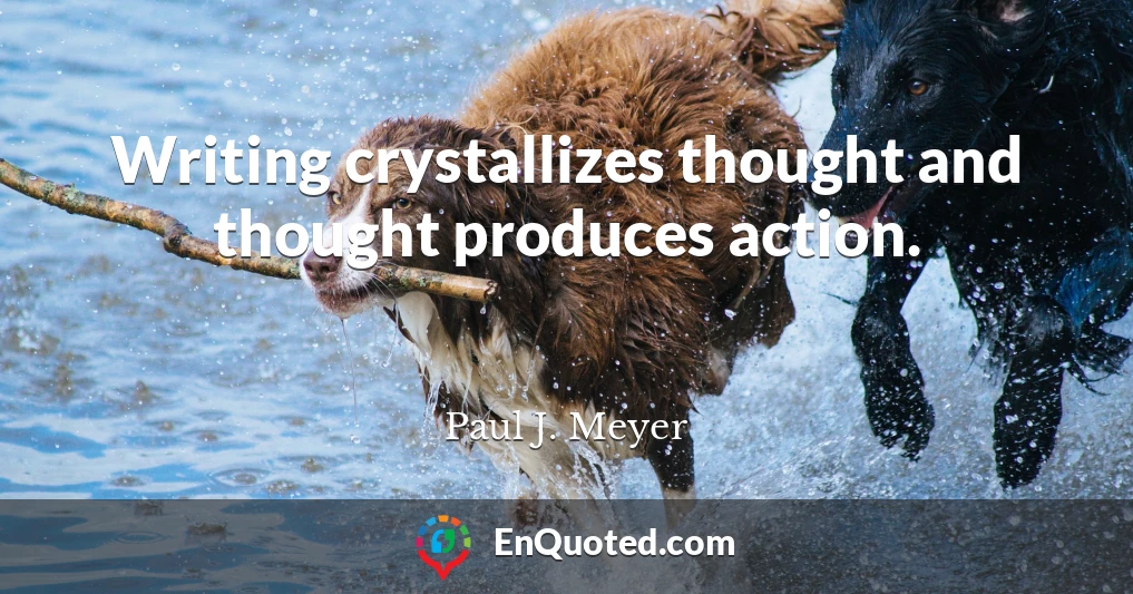 Writing crystallizes thought and thought produces action.