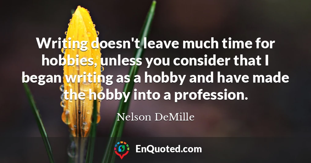 Writing doesn't leave much time for hobbies, unless you consider that I began writing as a hobby and have made the hobby into a profession.