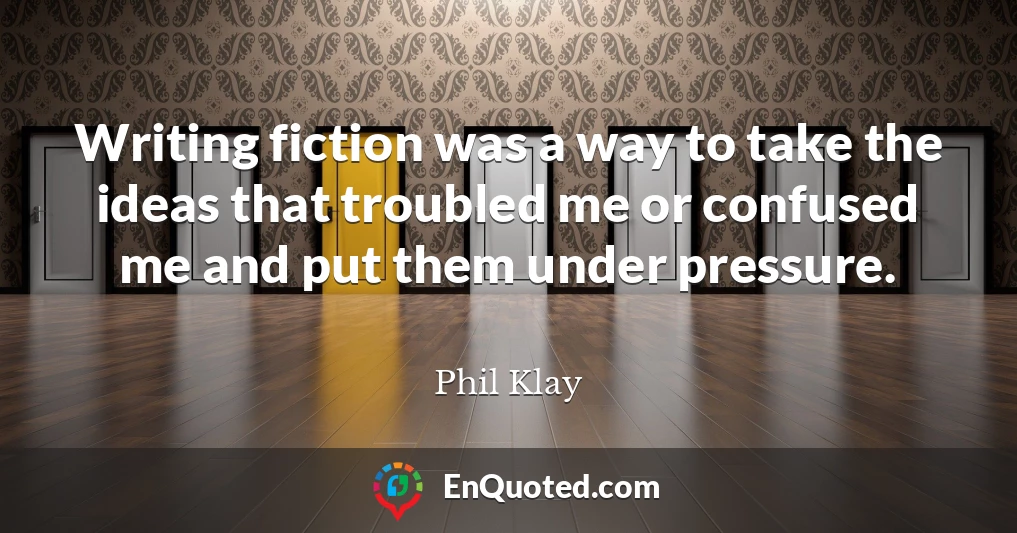 Writing fiction was a way to take the ideas that troubled me or confused me and put them under pressure.