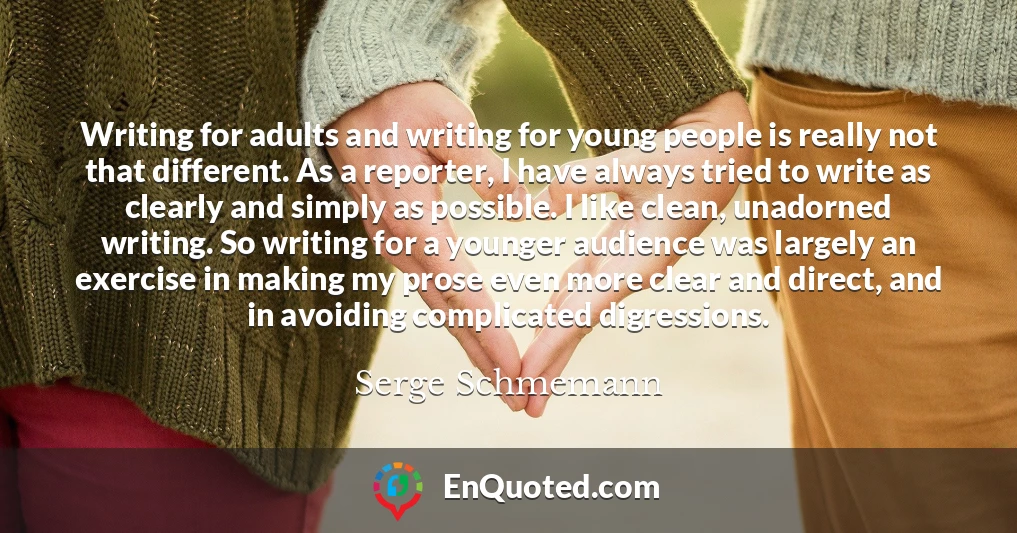 Writing for adults and writing for young people is really not that different. As a reporter, I have always tried to write as clearly and simply as possible. I like clean, unadorned writing. So writing for a younger audience was largely an exercise in making my prose even more clear and direct, and in avoiding complicated digressions.