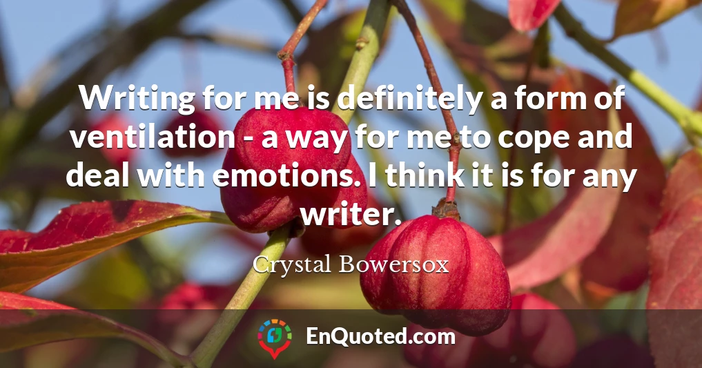 Writing for me is definitely a form of ventilation - a way for me to cope and deal with emotions. I think it is for any writer.