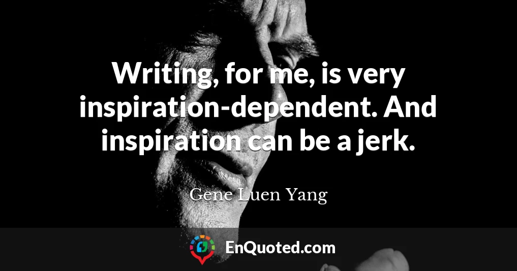 Writing, for me, is very inspiration-dependent. And inspiration can be a jerk.