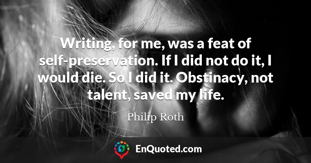 Writing, for me, was a feat of self-preservation. If I did not do it, I would die. So I did it. Obstinacy, not talent, saved my life.