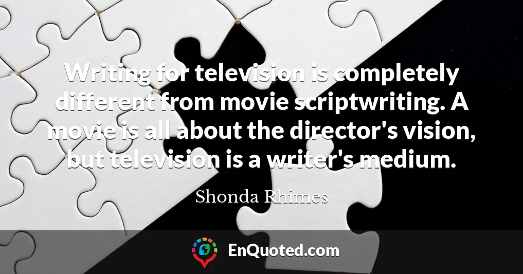 Writing for television is completely different from movie scriptwriting. A movie is all about the director's vision, but television is a writer's medium.