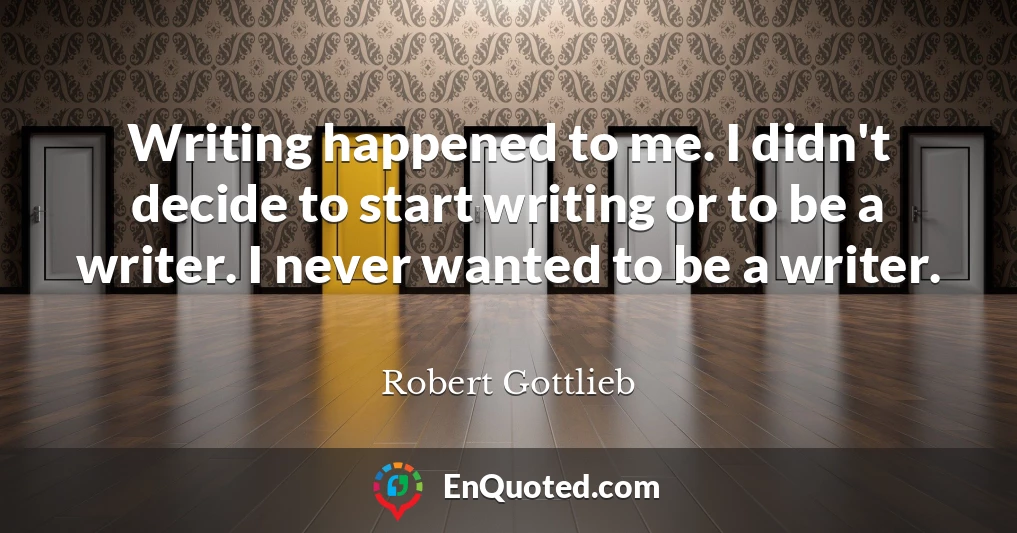 Writing happened to me. I didn't decide to start writing or to be a writer. I never wanted to be a writer.