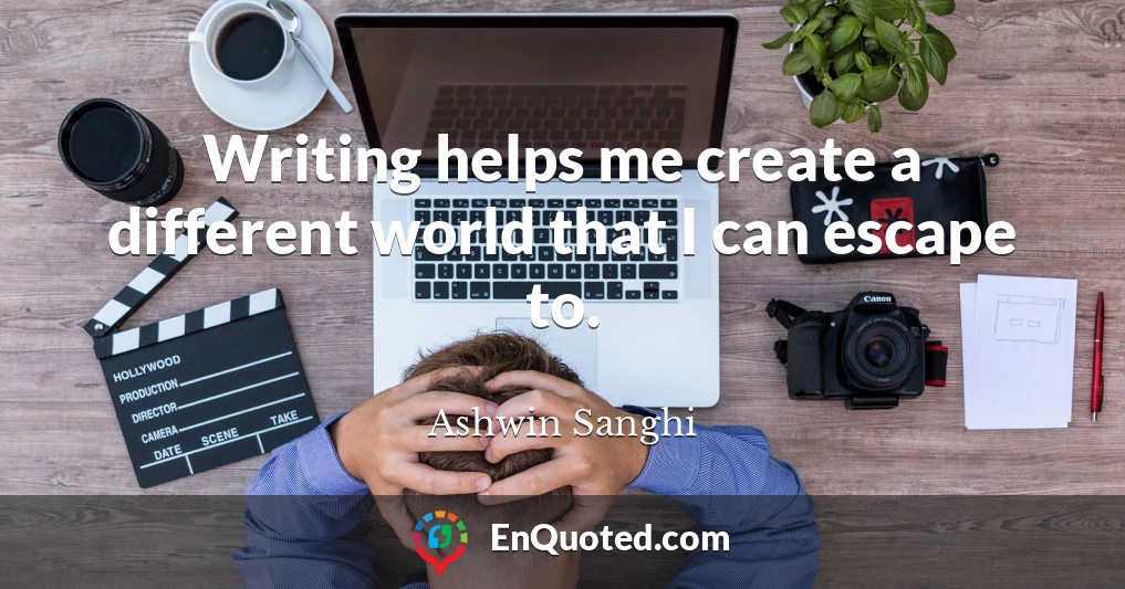 Writing helps me create a different world that I can escape to.