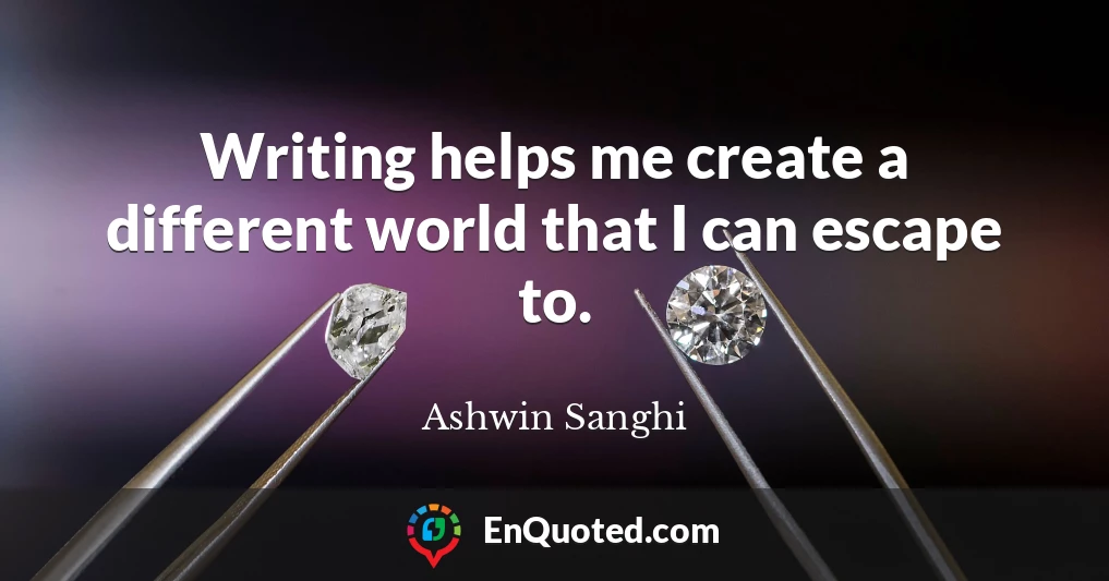 Writing helps me create a different world that I can escape to.