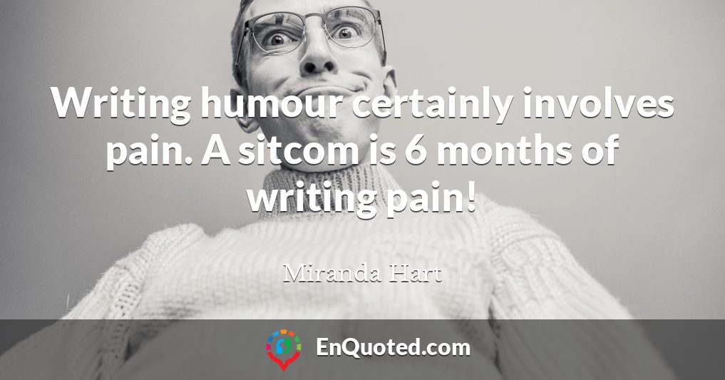 Writing humour certainly involves pain. A sitcom is 6 months of writing pain!