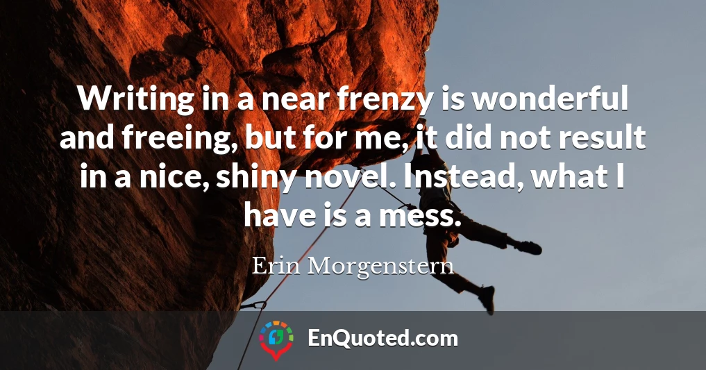 Writing in a near frenzy is wonderful and freeing, but for me, it did not result in a nice, shiny novel. Instead, what I have is a mess.