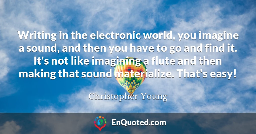 Writing in the electronic world, you imagine a sound, and then you have to go and find it. It's not like imagining a flute and then making that sound materialize. That's easy!