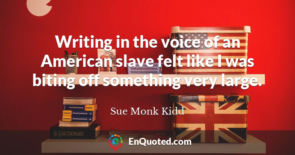 Writing in the voice of an American slave felt like I was biting off something very large.