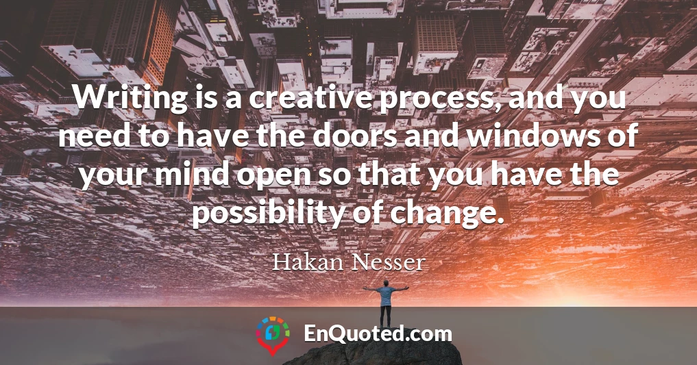 Writing is a creative process, and you need to have the doors and windows of your mind open so that you have the possibility of change.